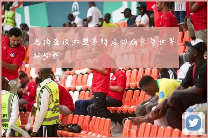恩梅查谈加盟多特后的成长与世界杯梦想