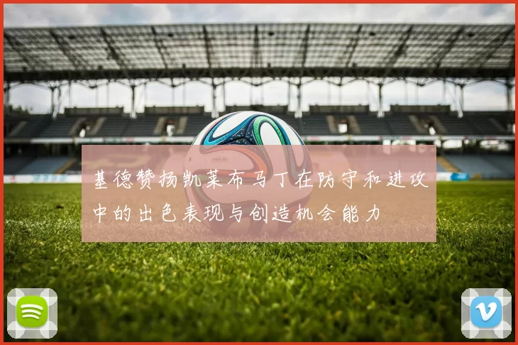 基德赞扬凯莱布马丁在防守和进攻中的出色表现与创造机会能力