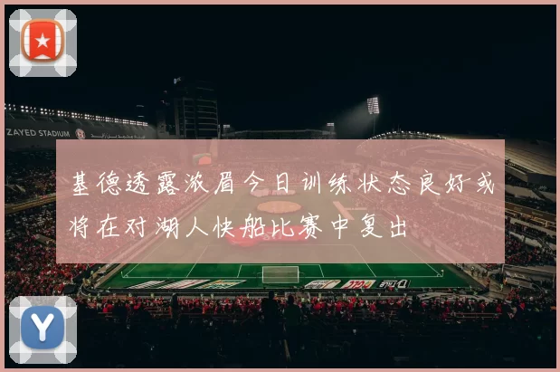 基德透露浓眉今日训练状态良好或将在对湖人快船比赛中复出