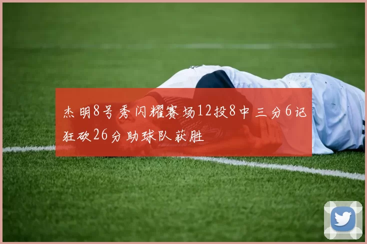 杰明8号秀闪耀赛场12投8中三分6记狂砍26分助球队获胜