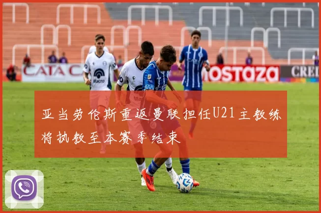 亚当劳伦斯重返曼联担任U21主教练将执教至本赛季结束