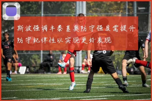 斯波强调丰泰基奥防守强度需提升防守纪律性以实现更好表现