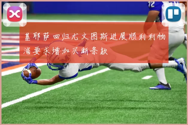 基耶萨回归尤文图斯进展顺利利物浦要求增加买断条款