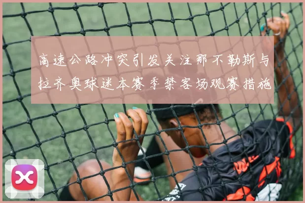 高速公路冲突引发关注那不勒斯与拉齐奥球迷本赛季禁客场观赛措施出台