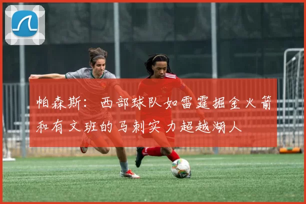 帕森斯：西部球队如雷霆掘金火箭和有文班的马刺实力超越湖人