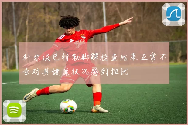 科尔谈巴特勒脚踝检查结果正常不会对其健康状况感到担忧