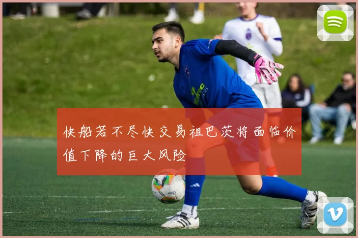 快船若不尽快交易祖巴茨将面临价值下降的巨大风险