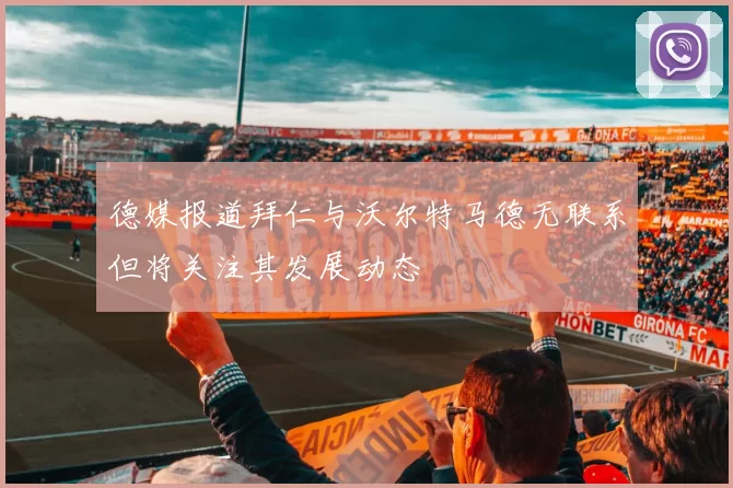 德媒报道拜仁与沃尔特马德无联系但将关注其发展动态