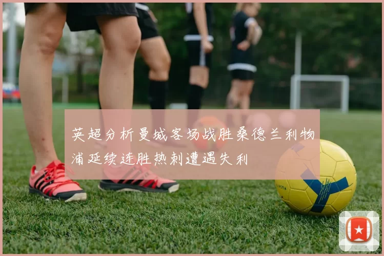 英超分析曼城客场战胜桑德兰利物浦延续连胜热刺遭遇失利