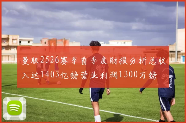 曼联2526赛季首季度财报分析总收入达1403亿镑营业利润1300万镑