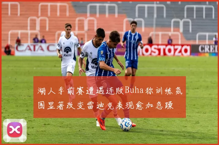 湖人季前赛遭遇连败Buha称训练氛围显著改变雷迪克表现愈加急躁