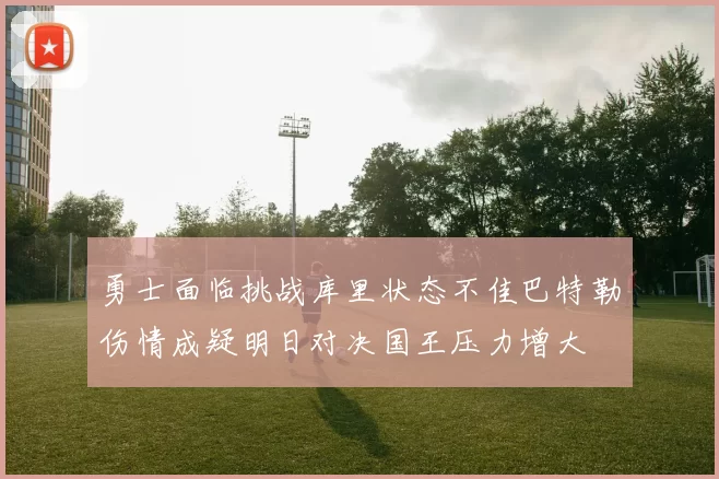 勇士面临挑战库里状态不佳巴特勒伤情成疑明日对决国王压力增大