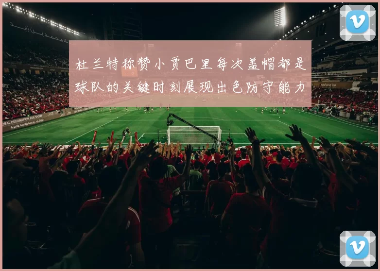 杜兰特称赞小贾巴里每次盖帽都是球队的关键时刻展现出色防守能力