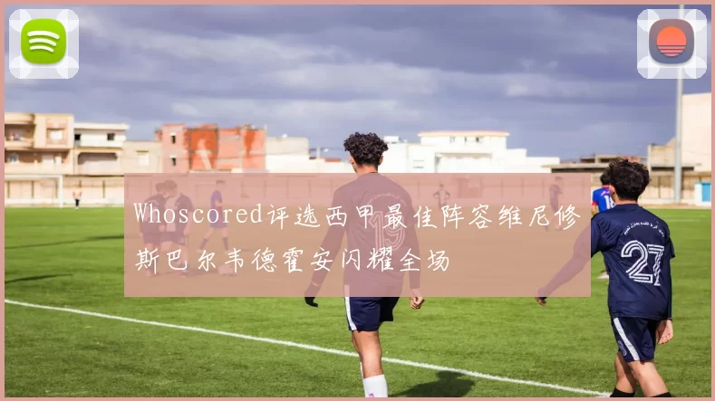 Whoscored评选西甲最佳阵容维尼修斯巴尔韦德霍安闪耀全场