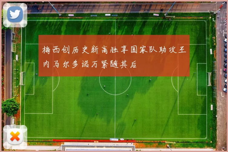 梅西创历史新高独享国家队助攻王内马尔多诺万紧随其后