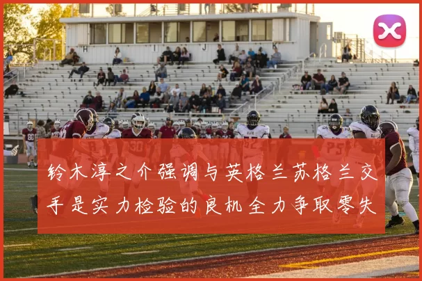 铃木淳之介强调与英格兰苏格兰交手是实力检验的良机全力争取零失球