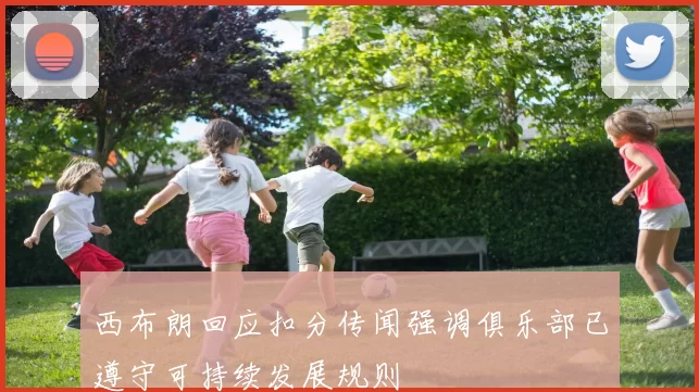 西布朗回应扣分传闻强调俱乐部已遵守可持续发展规则