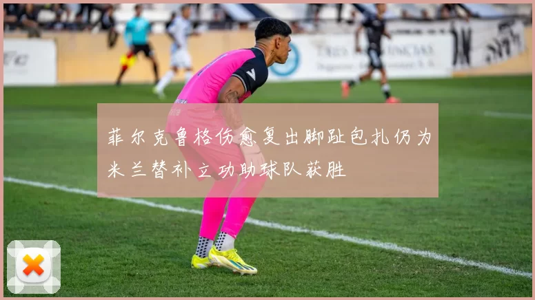 菲尔克鲁格伤愈复出脚趾包扎仍为米兰替补立功助球队获胜