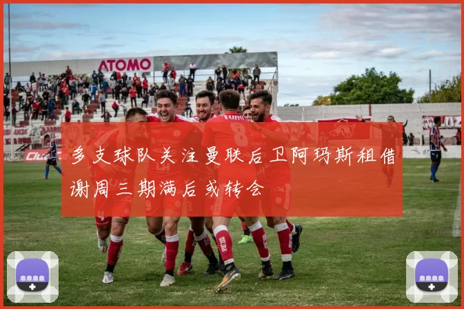 多支球队关注曼联后卫阿玛斯租借谢周三期满后或转会