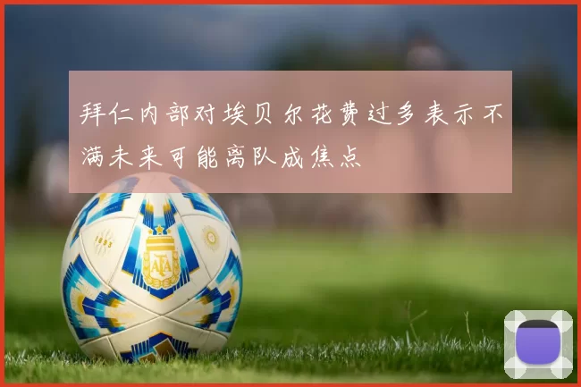 拜仁内部对埃贝尔花费过多表示不满未来可能离队成焦点