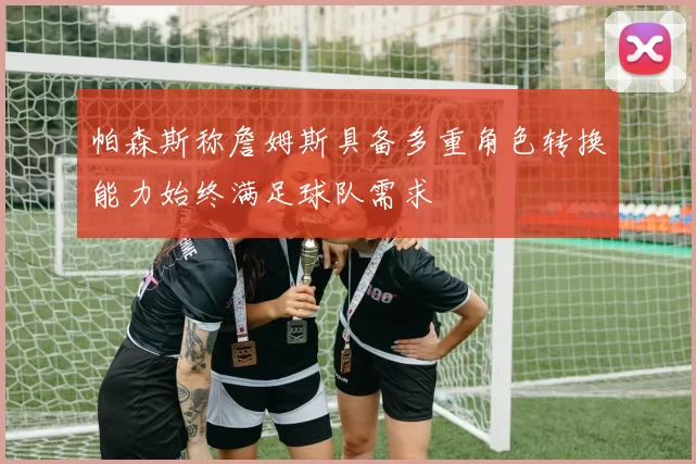 帕森斯称詹姆斯具备多重角色转换能力始终满足球队需求