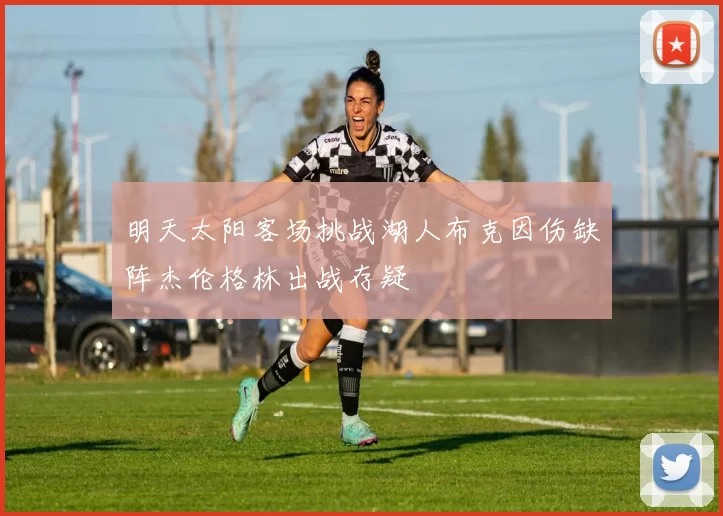 明天太阳客场挑战湖人布克因伤缺阵杰伦格林出战存疑