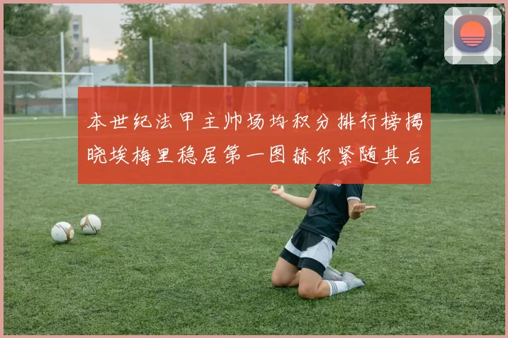 本世纪法甲主帅场均积分排行榜揭晓埃梅里稳居第一图赫尔紧随其后