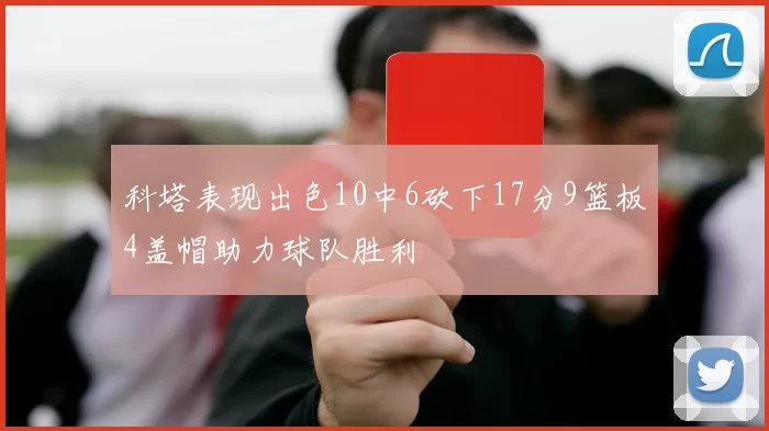 科塔表现出色10中6砍下17分9篮板4盖帽助力球队胜利