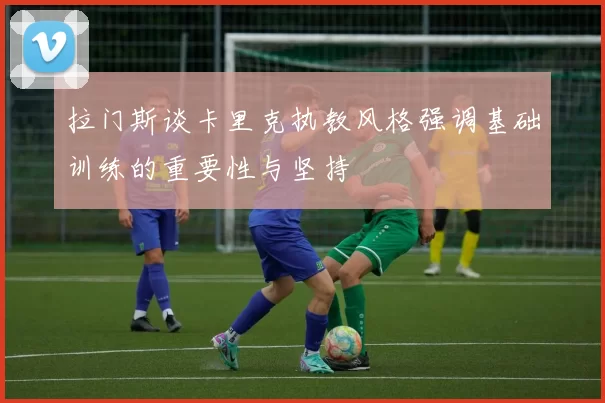 拉门斯谈卡里克执教风格强调基础训练的重要性与坚持