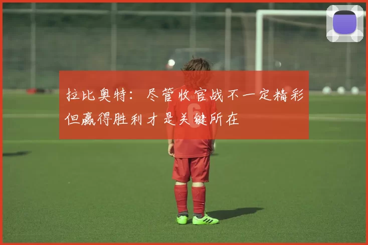 拉比奥特：尽管收官战不一定精彩但赢得胜利才是关键所在