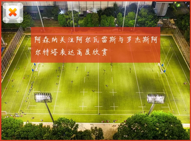 阿森纳关注阿尔瓦雷斯与罗杰斯阿尔特塔表达高度欣赏