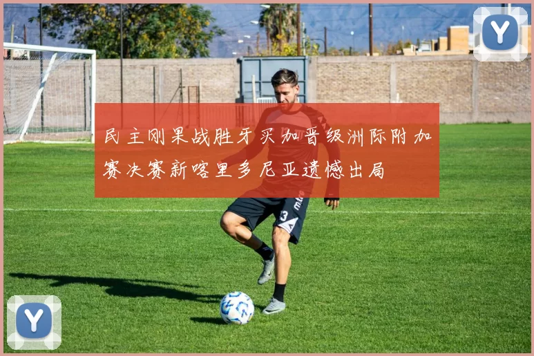 民主刚果战胜牙买加晋级洲际附加赛决赛新喀里多尼亚遗憾出局