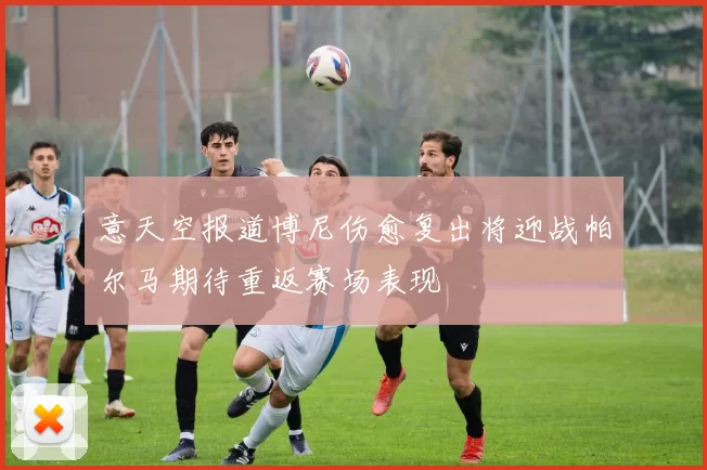 意天空报道博尼伤愈复出将迎战帕尔马期待重返赛场表现