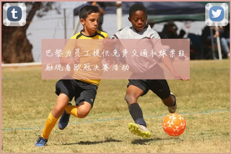 巴黎为员工提供免费交通和球票鼓励观看欧冠决赛活动