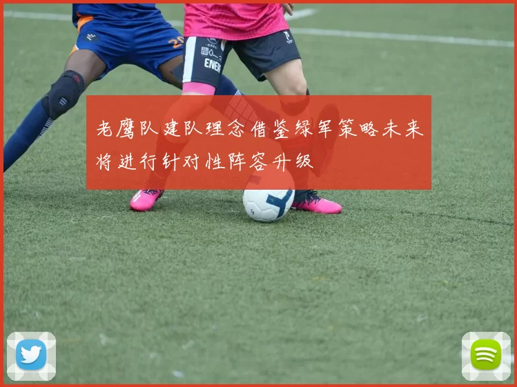 老鹰队建队理念借鉴绿军策略未来将进行针对性阵容升级