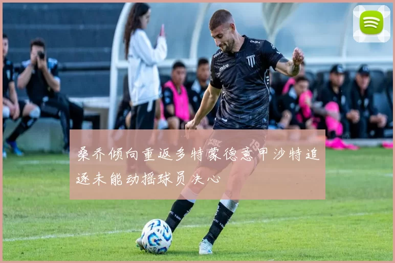 桑乔倾向重返多特蒙德意甲沙特追逐未能动摇球员决心