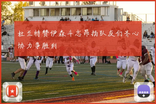 杜兰特赞伊森斗志昂扬队友们齐心协力争胜利