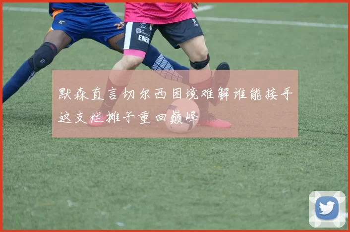 默森直言切尔西困境难解谁能接手这支烂摊子重回巅峰