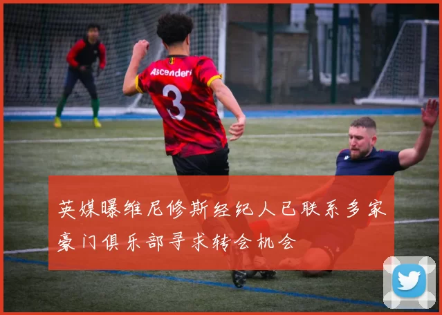 英媒曝维尼修斯经纪人已联系多家豪门俱乐部寻求转会机会