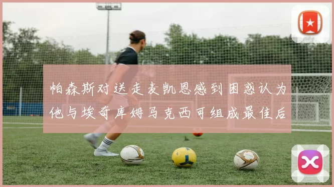 帕森斯对送走麦凯恩感到困惑认为他与埃奇库姆马克西可组成最佳后场组合