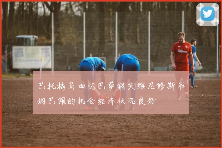 巴托梅乌回忆巴萨错失维尼修斯和姆巴佩的机会经济状况良好