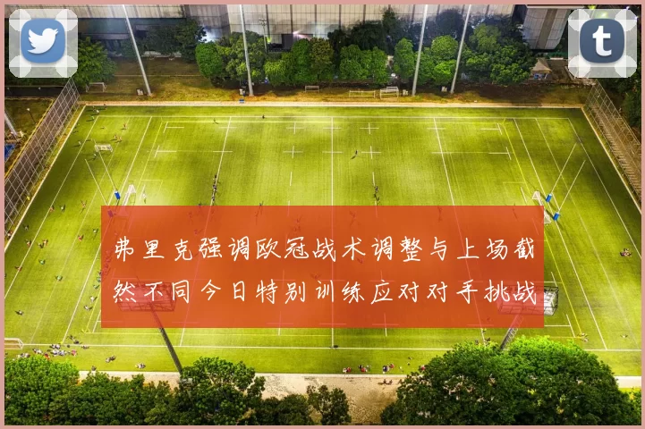 弗里克强调欧冠战术调整与上场截然不同今日特别训练应对对手挑战