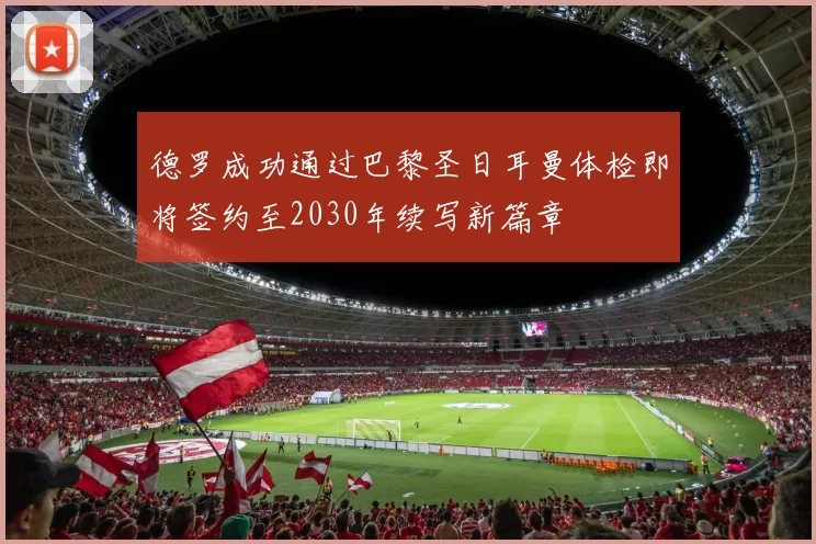 德罗成功通过巴黎圣日耳曼体检即将签约至2030年续写新篇章