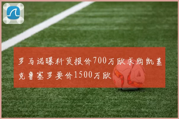 罗马诺曝科莫报价700万欧求购凯基克鲁塞罗要价1500万欧